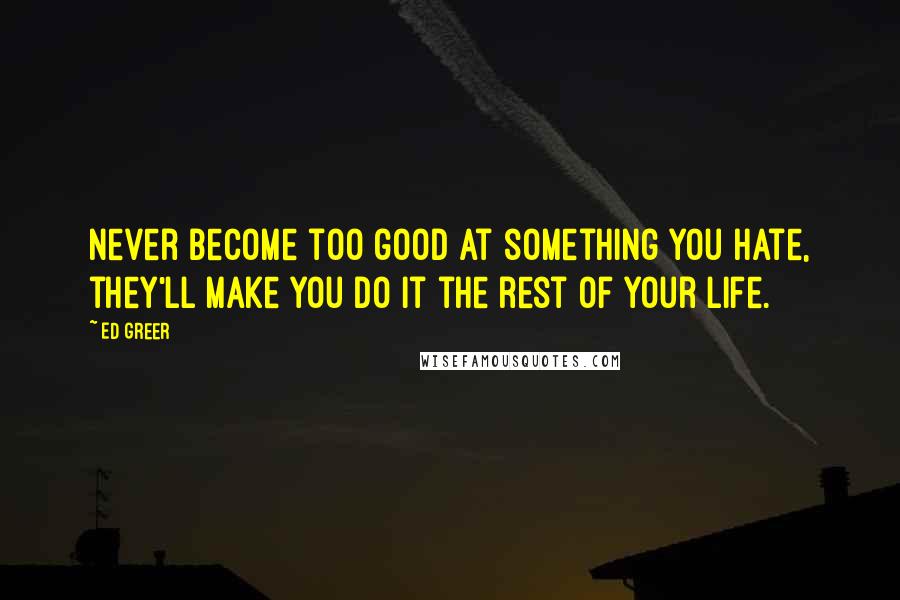 Ed Greer Quotes: Never become too good at something you hate, they'll make you do it the rest of your life.