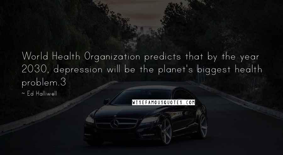 Ed Halliwell Quotes: World Health Organization predicts that by the year 2030, depression will be the planet's biggest health problem.3