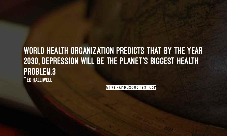 Ed Halliwell Quotes: World Health Organization predicts that by the year 2030, depression will be the planet's biggest health problem.3