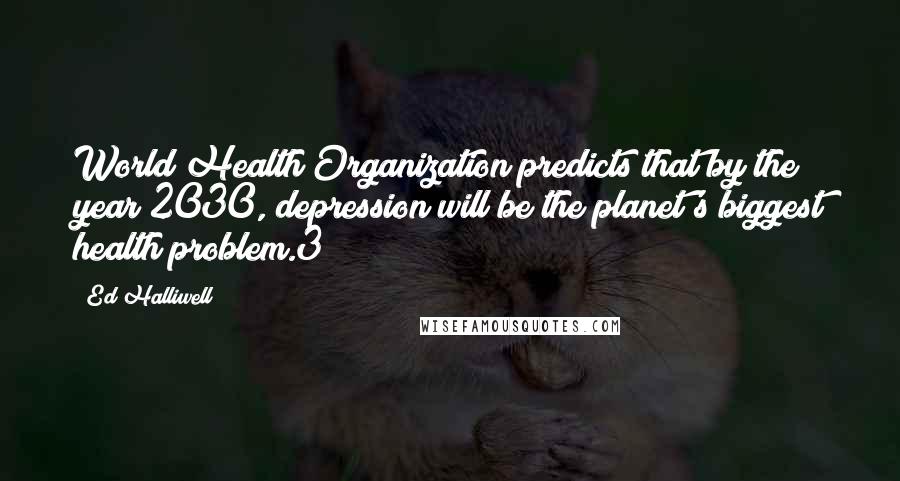 Ed Halliwell Quotes: World Health Organization predicts that by the year 2030, depression will be the planet's biggest health problem.3