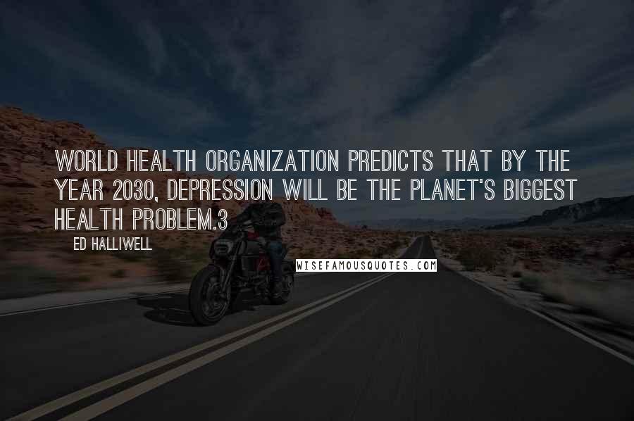 Ed Halliwell Quotes: World Health Organization predicts that by the year 2030, depression will be the planet's biggest health problem.3