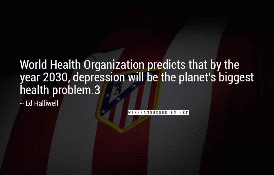 Ed Halliwell Quotes: World Health Organization predicts that by the year 2030, depression will be the planet's biggest health problem.3
