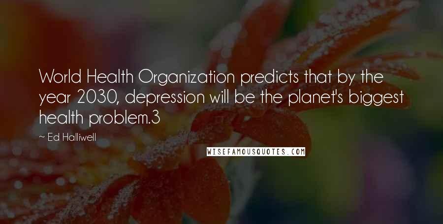 Ed Halliwell Quotes: World Health Organization predicts that by the year 2030, depression will be the planet's biggest health problem.3
