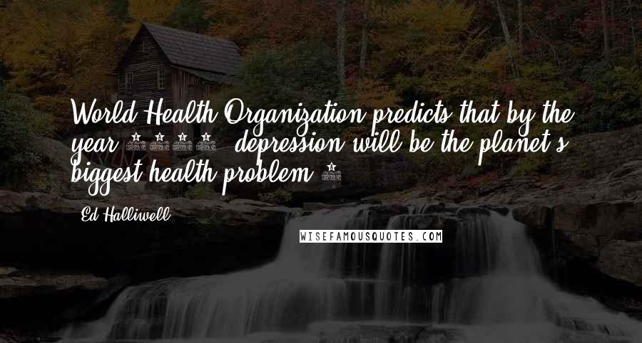 Ed Halliwell Quotes: World Health Organization predicts that by the year 2030, depression will be the planet's biggest health problem.3