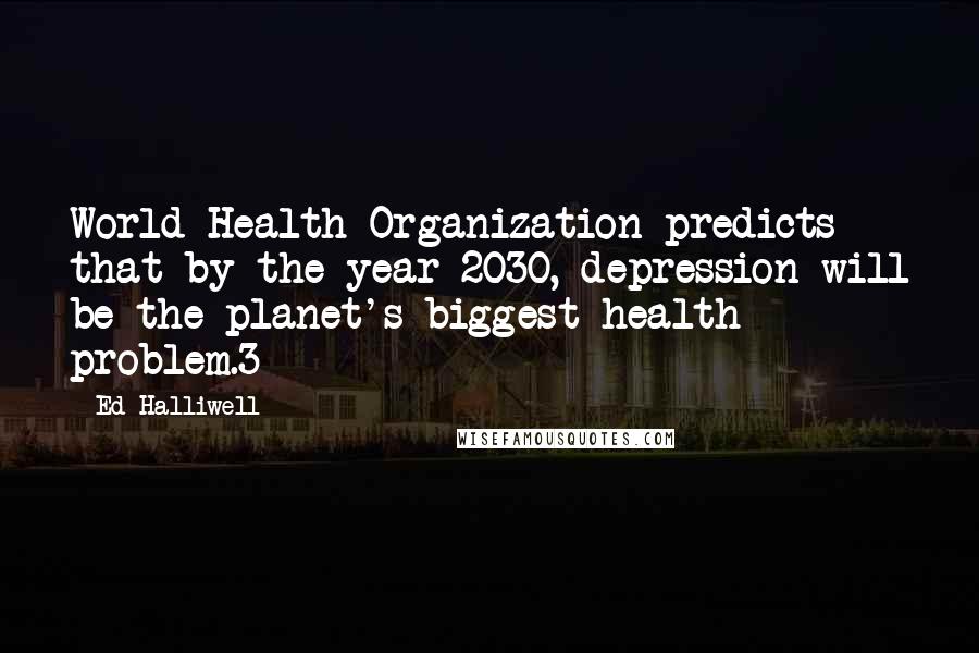Ed Halliwell Quotes: World Health Organization predicts that by the year 2030, depression will be the planet's biggest health problem.3