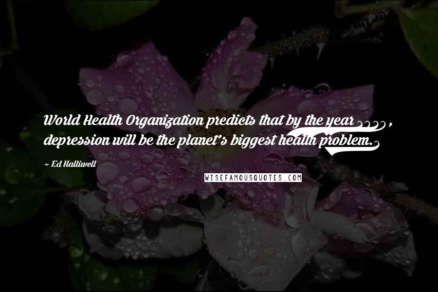 Ed Halliwell Quotes: World Health Organization predicts that by the year 2030, depression will be the planet's biggest health problem.3