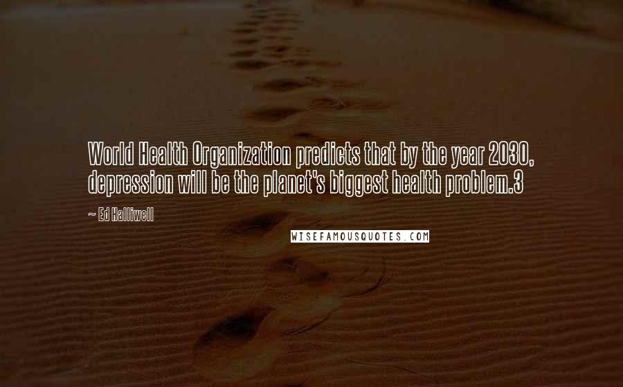 Ed Halliwell Quotes: World Health Organization predicts that by the year 2030, depression will be the planet's biggest health problem.3