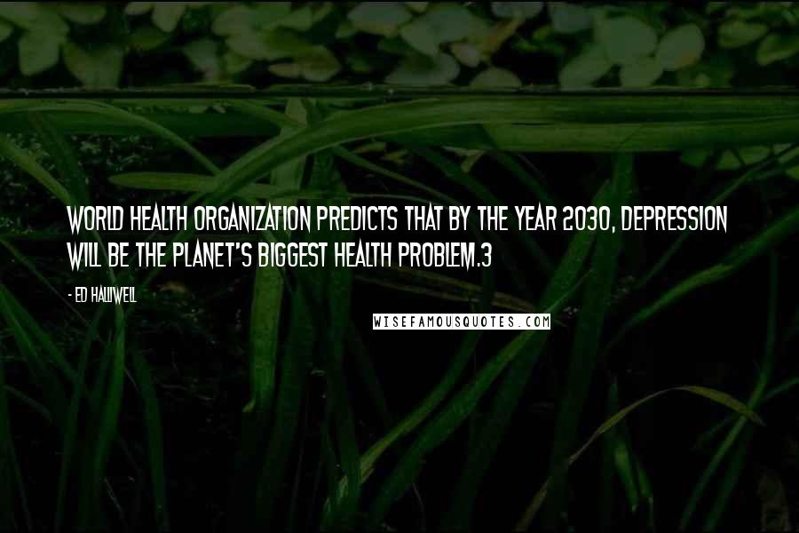 Ed Halliwell Quotes: World Health Organization predicts that by the year 2030, depression will be the planet's biggest health problem.3