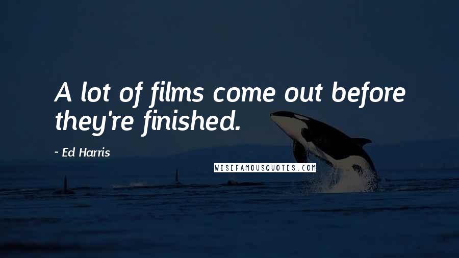 Ed Harris Quotes: A lot of films come out before they're finished.