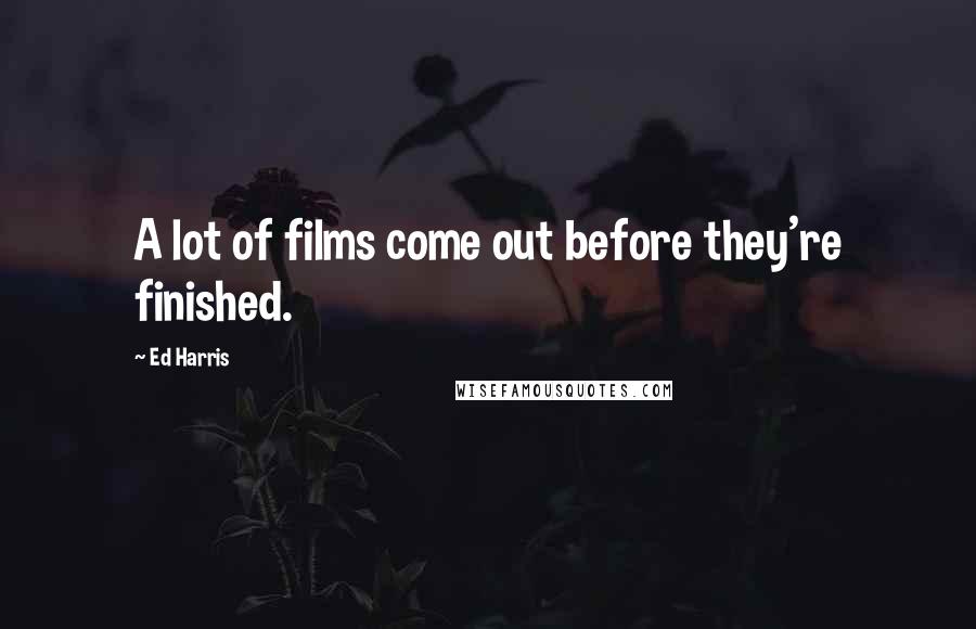 Ed Harris Quotes: A lot of films come out before they're finished.