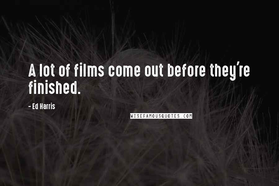 Ed Harris Quotes: A lot of films come out before they're finished.