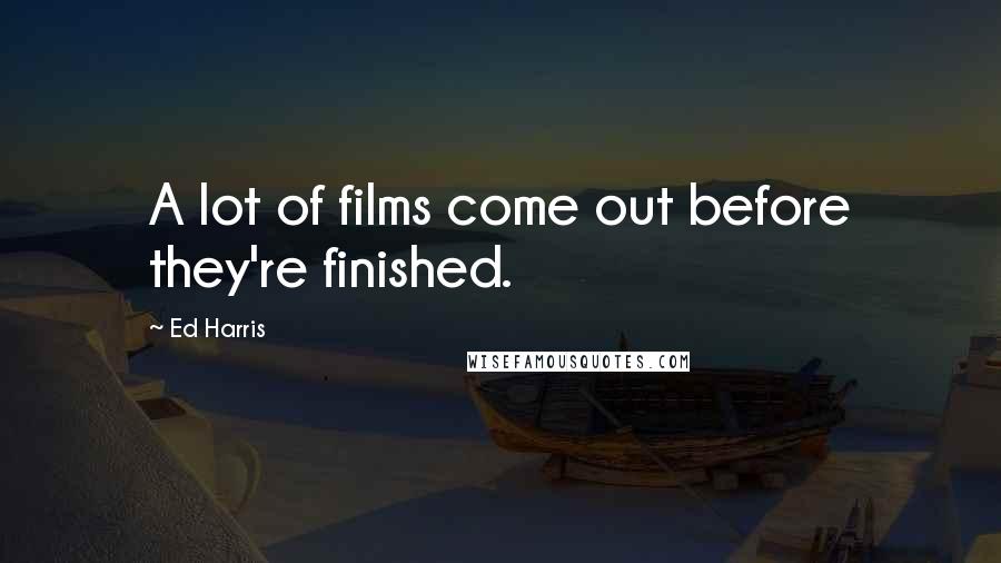 Ed Harris Quotes: A lot of films come out before they're finished.