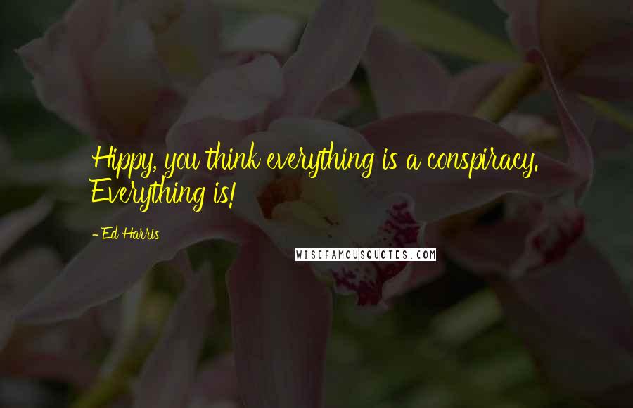 Ed Harris Quotes: Hippy, you think everything is a conspiracy. Everything is!