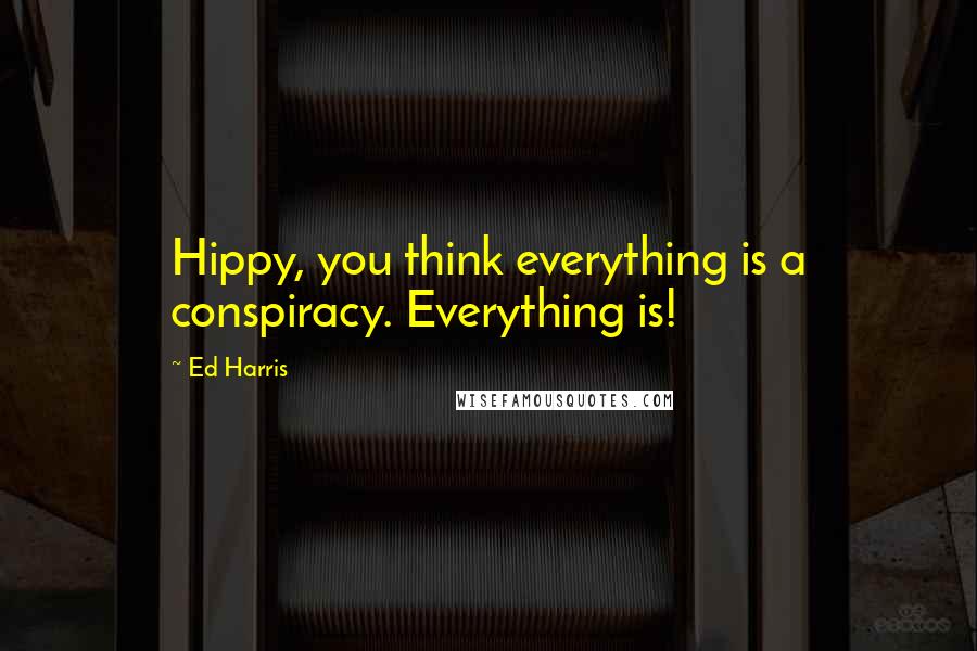 Ed Harris Quotes: Hippy, you think everything is a conspiracy. Everything is!