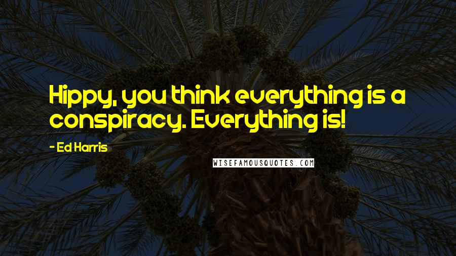 Ed Harris Quotes: Hippy, you think everything is a conspiracy. Everything is!