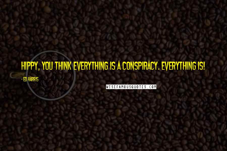 Ed Harris Quotes: Hippy, you think everything is a conspiracy. Everything is!