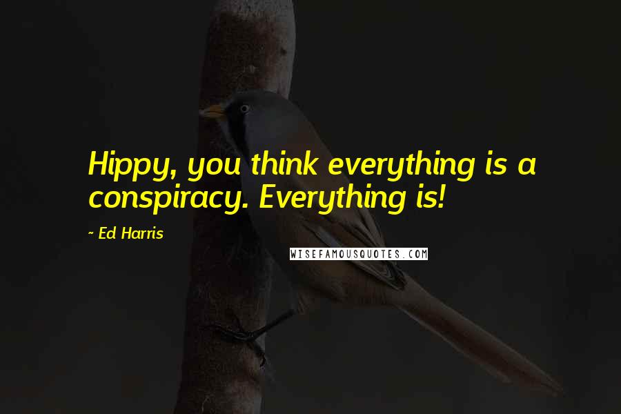 Ed Harris Quotes: Hippy, you think everything is a conspiracy. Everything is!