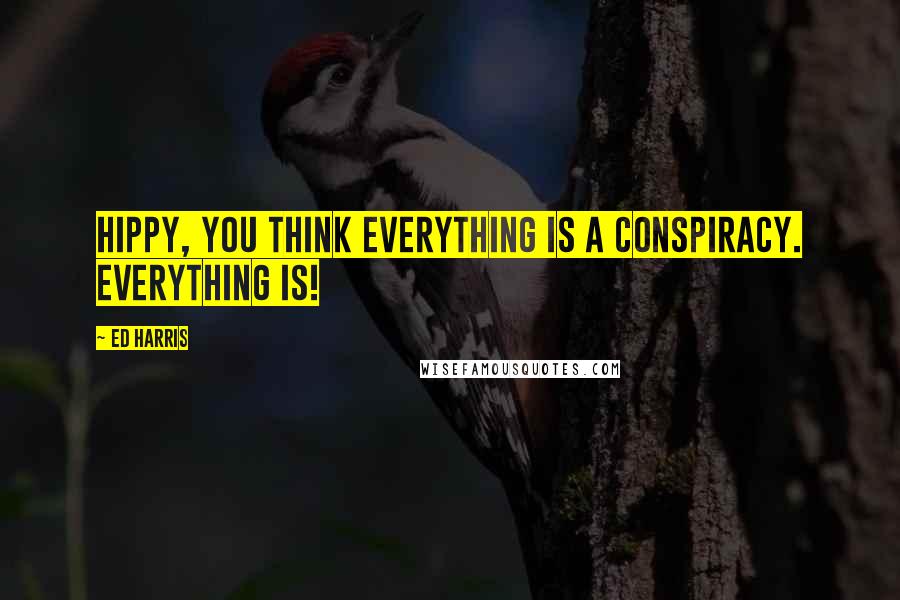 Ed Harris Quotes: Hippy, you think everything is a conspiracy. Everything is!