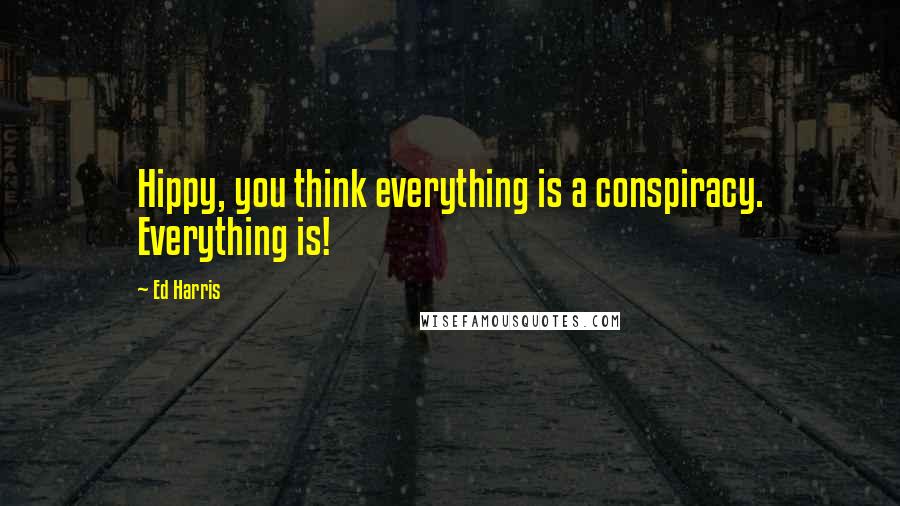 Ed Harris Quotes: Hippy, you think everything is a conspiracy. Everything is!