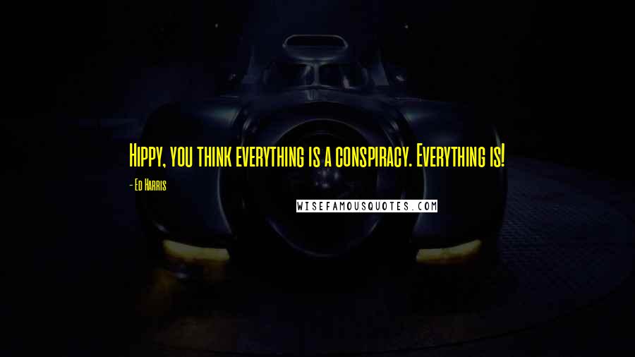 Ed Harris Quotes: Hippy, you think everything is a conspiracy. Everything is!