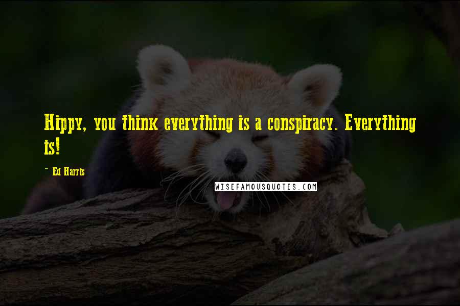 Ed Harris Quotes: Hippy, you think everything is a conspiracy. Everything is!