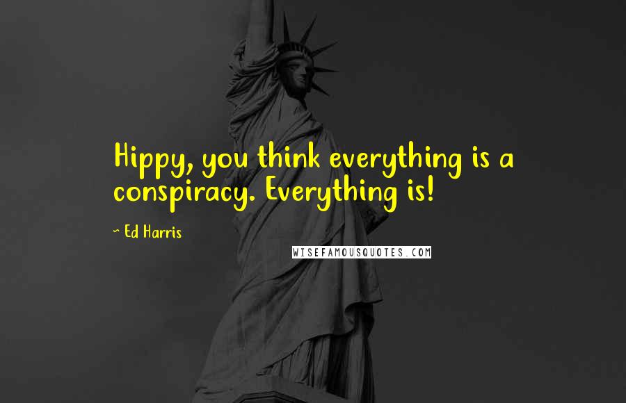 Ed Harris Quotes: Hippy, you think everything is a conspiracy. Everything is!