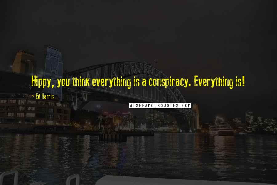 Ed Harris Quotes: Hippy, you think everything is a conspiracy. Everything is!