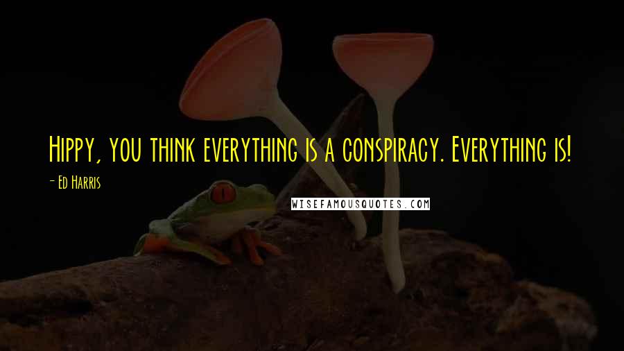 Ed Harris Quotes: Hippy, you think everything is a conspiracy. Everything is!