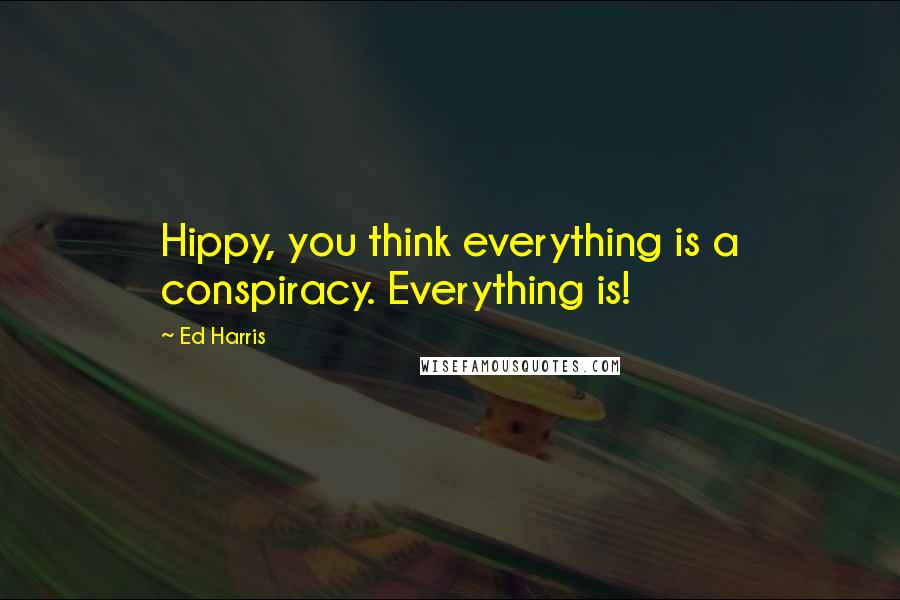 Ed Harris Quotes: Hippy, you think everything is a conspiracy. Everything is!