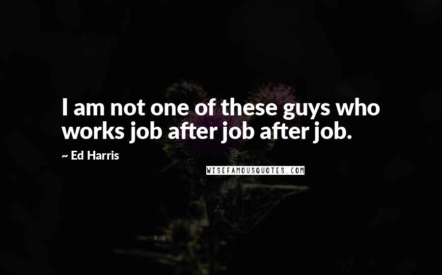Ed Harris Quotes: I am not one of these guys who works job after job after job.