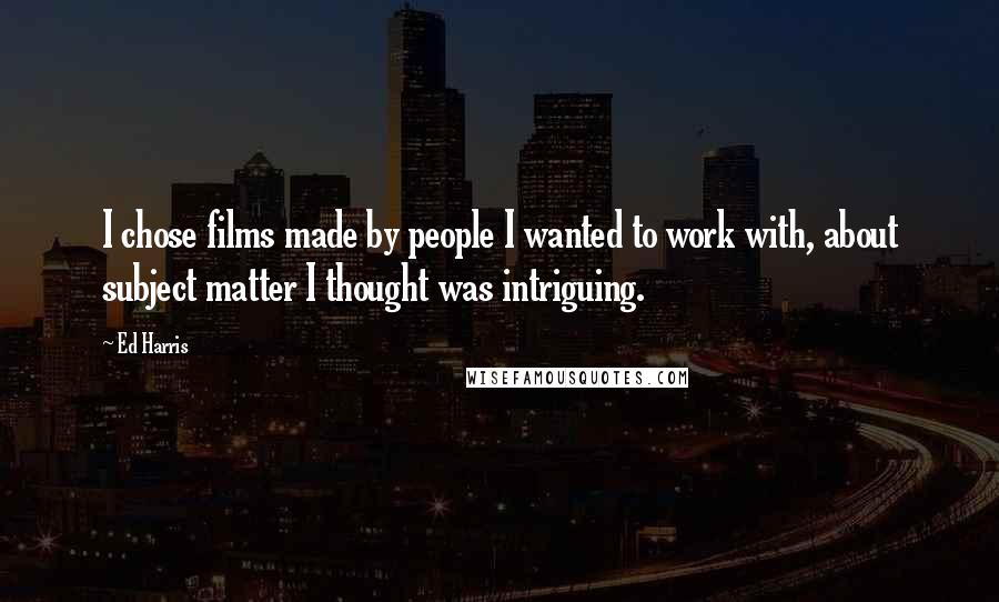 Ed Harris Quotes: I chose films made by people I wanted to work with, about subject matter I thought was intriguing.