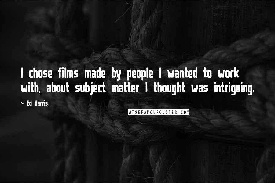 Ed Harris Quotes: I chose films made by people I wanted to work with, about subject matter I thought was intriguing.