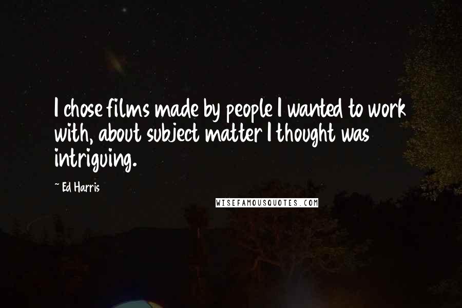 Ed Harris Quotes: I chose films made by people I wanted to work with, about subject matter I thought was intriguing.