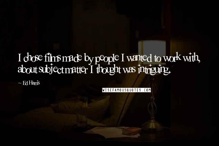 Ed Harris Quotes: I chose films made by people I wanted to work with, about subject matter I thought was intriguing.