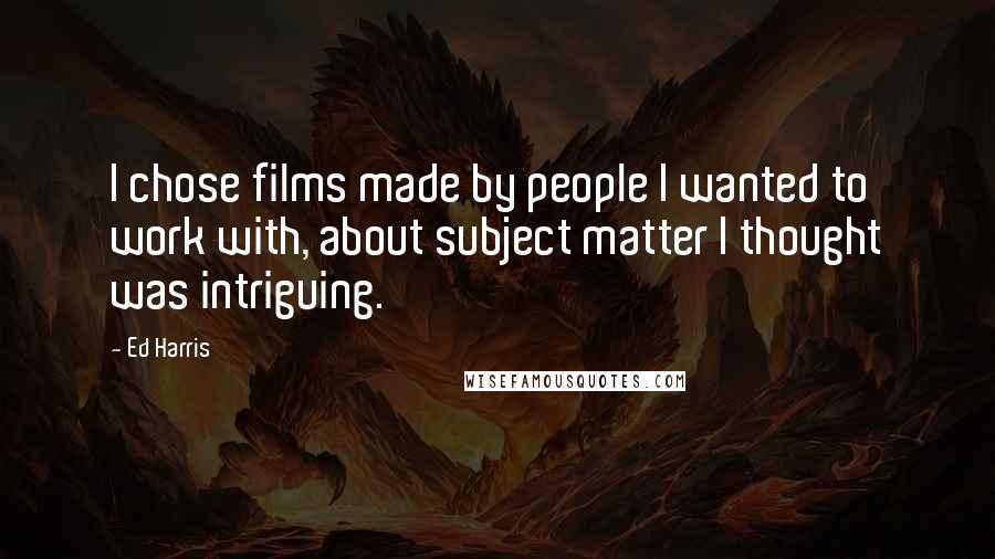 Ed Harris Quotes: I chose films made by people I wanted to work with, about subject matter I thought was intriguing.