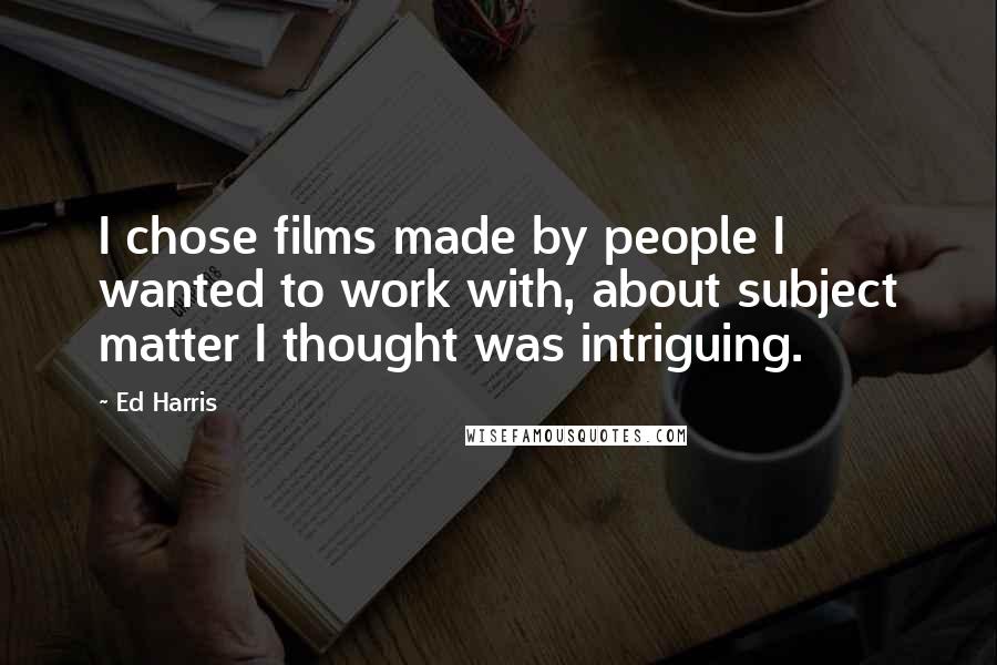 Ed Harris Quotes: I chose films made by people I wanted to work with, about subject matter I thought was intriguing.