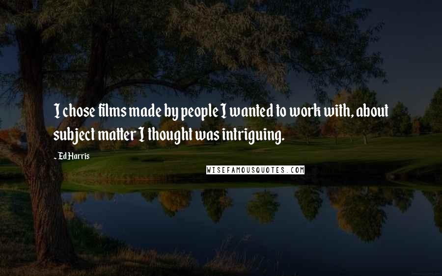 Ed Harris Quotes: I chose films made by people I wanted to work with, about subject matter I thought was intriguing.