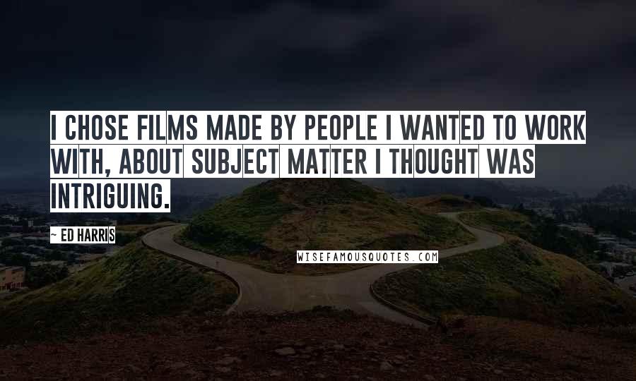 Ed Harris Quotes: I chose films made by people I wanted to work with, about subject matter I thought was intriguing.