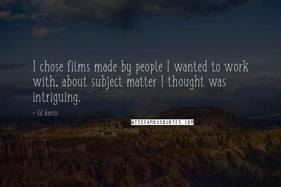 Ed Harris Quotes: I chose films made by people I wanted to work with, about subject matter I thought was intriguing.