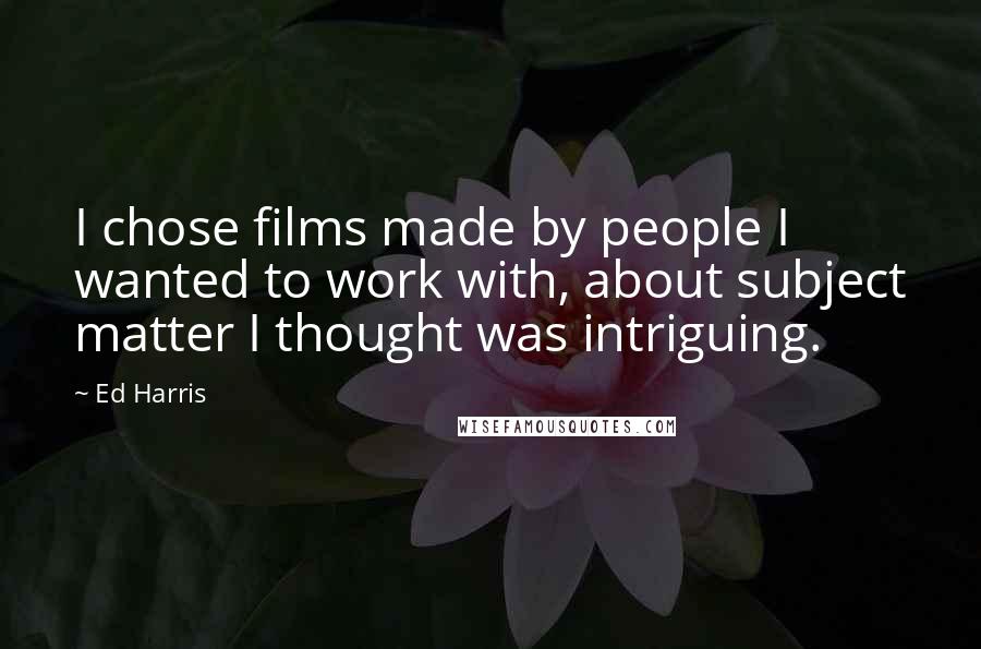 Ed Harris Quotes: I chose films made by people I wanted to work with, about subject matter I thought was intriguing.