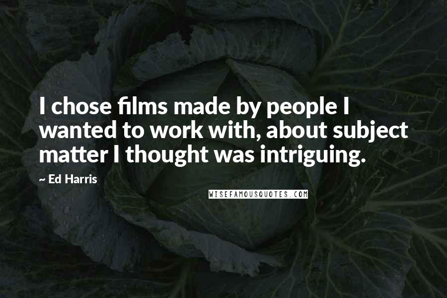 Ed Harris Quotes: I chose films made by people I wanted to work with, about subject matter I thought was intriguing.