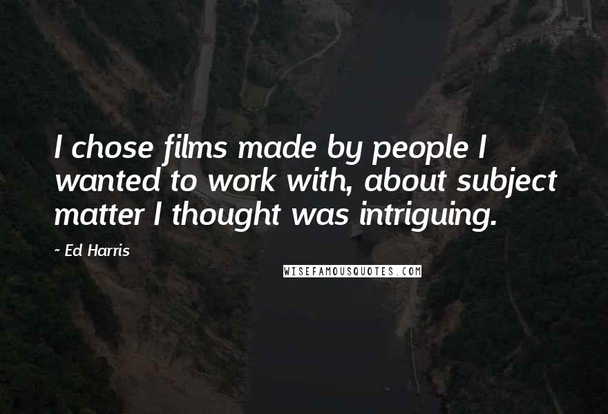 Ed Harris Quotes: I chose films made by people I wanted to work with, about subject matter I thought was intriguing.