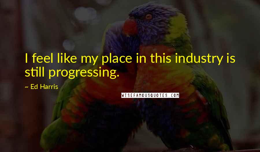 Ed Harris Quotes: I feel like my place in this industry is still progressing.