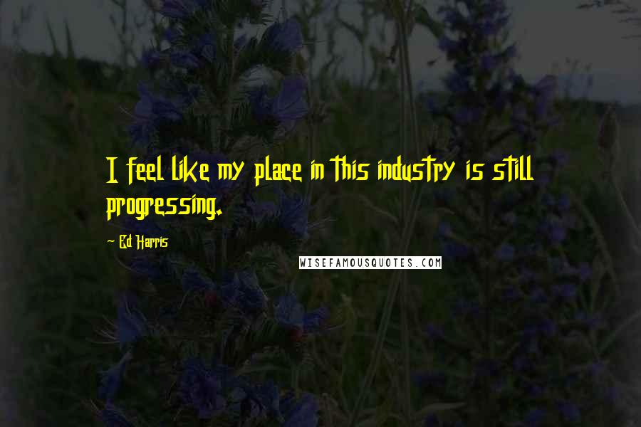 Ed Harris Quotes: I feel like my place in this industry is still progressing.