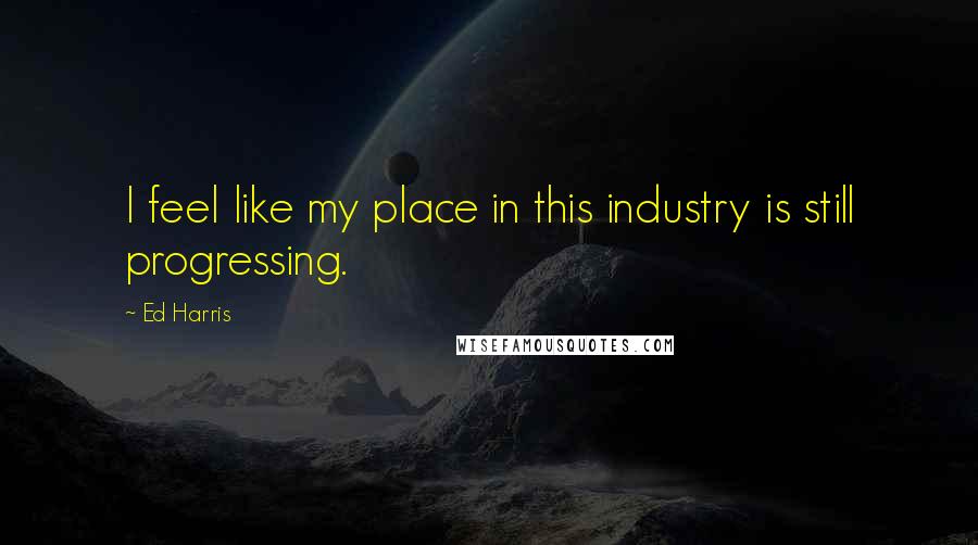 Ed Harris Quotes: I feel like my place in this industry is still progressing.