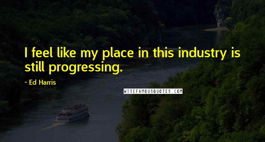 Ed Harris Quotes: I feel like my place in this industry is still progressing.