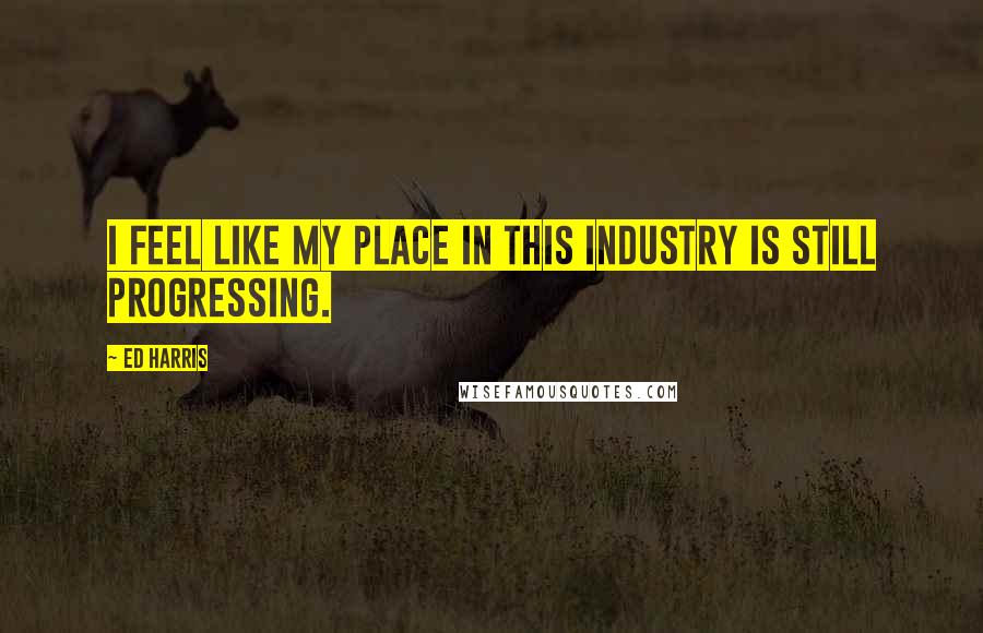 Ed Harris Quotes: I feel like my place in this industry is still progressing.