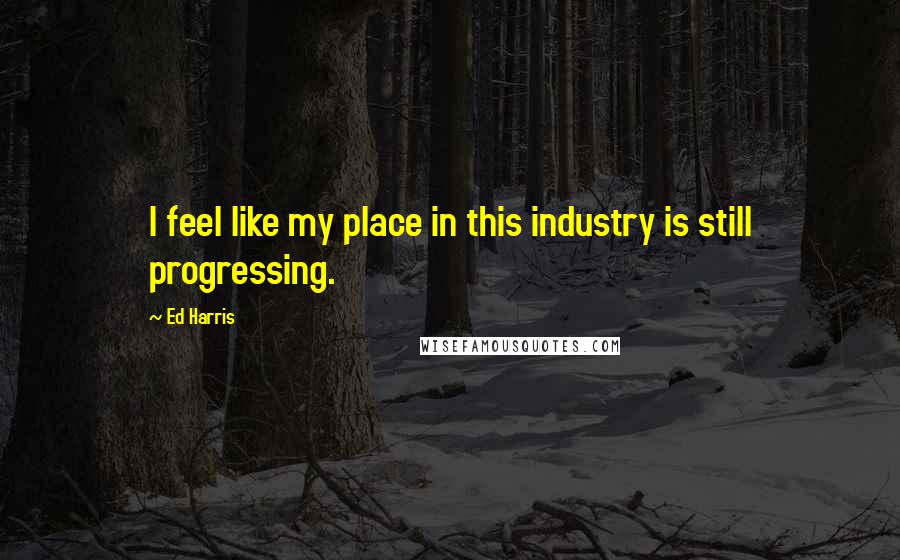 Ed Harris Quotes: I feel like my place in this industry is still progressing.