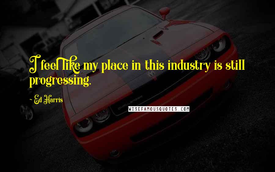Ed Harris Quotes: I feel like my place in this industry is still progressing.