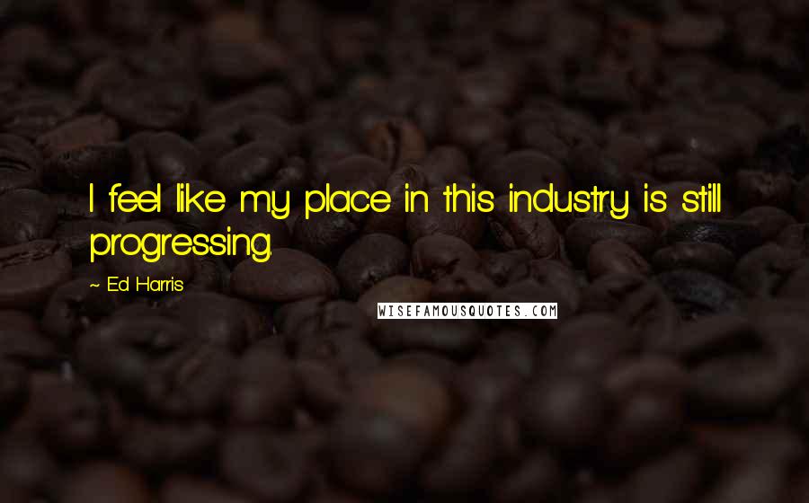 Ed Harris Quotes: I feel like my place in this industry is still progressing.